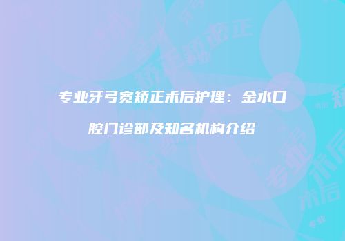 专业牙弓宽矫正术后护理:金水口腔门诊部及知名机构介绍