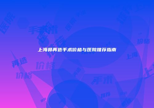上海鼻再造手术价格与医院推荐指南