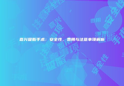嘉兴吸脂手术：安全性、费用与注意事项解析