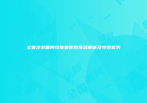 全国注射眉间纹除皱医院排名解析及特色优势