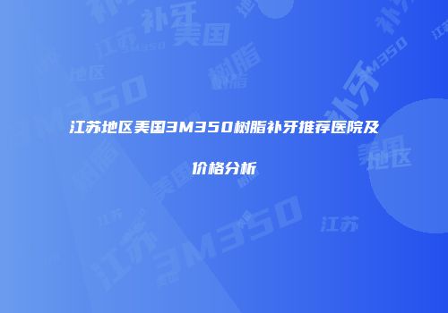 江苏地区美国3M350树脂补牙推荐医院及价格分析