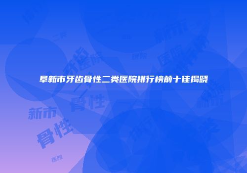 阜新市牙齿骨性二类医院排行榜前十佳揭晓
