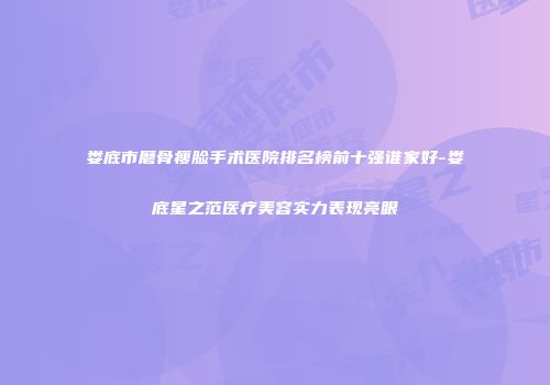 娄底市磨骨瘦脸手术医院排名榜前十强谁家好-娄底星之范医疗美容实力表现亮眼