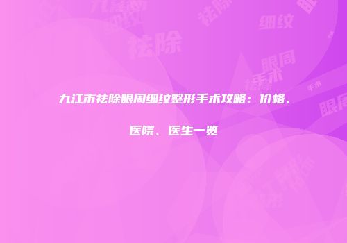 九江市祛除眼周细纹整形手术攻略:价格、医院、医生一览