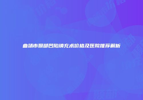 曲靖市颞部凹陷填充术价格及医院推荐解析