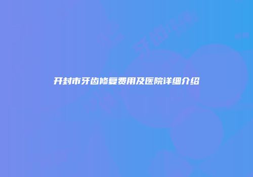 开封市牙齿修复费用及医院详细介绍