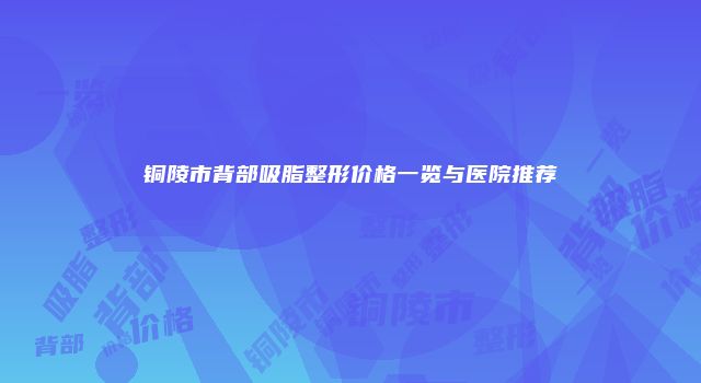 铜陵市背部吸脂整形价格一览与医院推荐