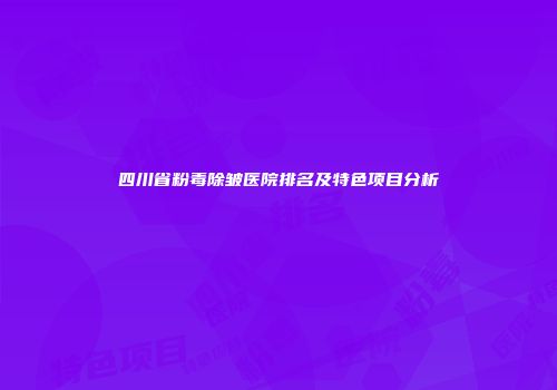 四川省粉毒除皱医院排名及特色项目分析