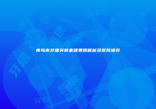 青岛市牙槽突骨重建费用解析及医院推荐