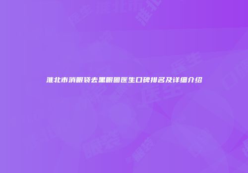 淮北市消眼袋去黑眼圈医生口碑排名及详细介绍