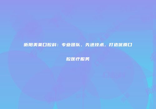 衡阳美莱口腔科:专业团队、先进技术,打造优质口腔医疗服务