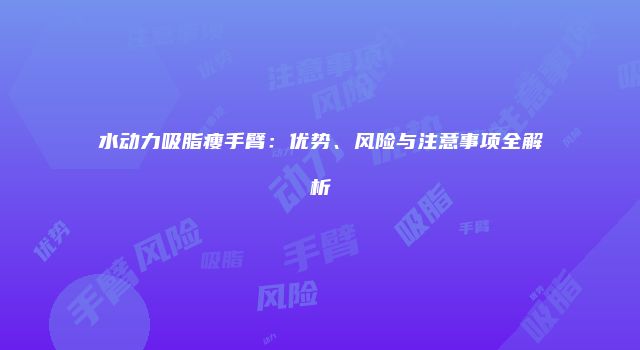 水动力吸脂瘦手臂：优势、风险与注意事项全解析