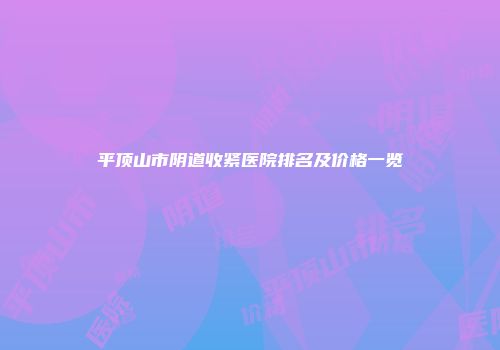 平顶山市阴道收紧医院排名及价格一览