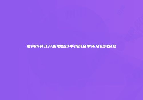 宿州市韩式开眼角整形手术价格解析及机构对比