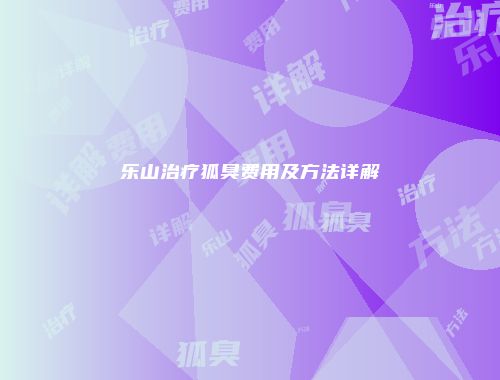 乐山治疗狐臭费用及方法详解