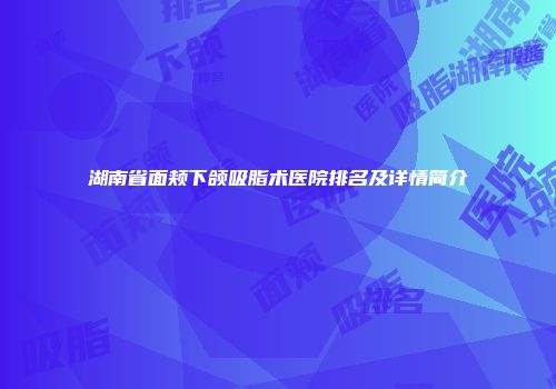 湖南省面颊下颌吸脂术医院排名及详情简介