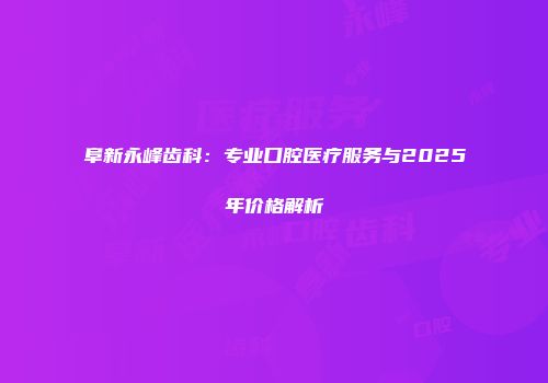 阜新永峰齿科：专业口腔医疗服务与2025年价格解析