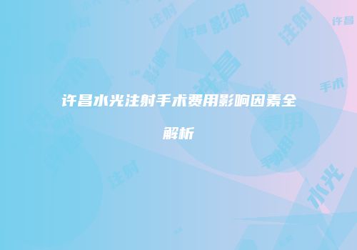 许昌水光注射手术费用影响因素全解析