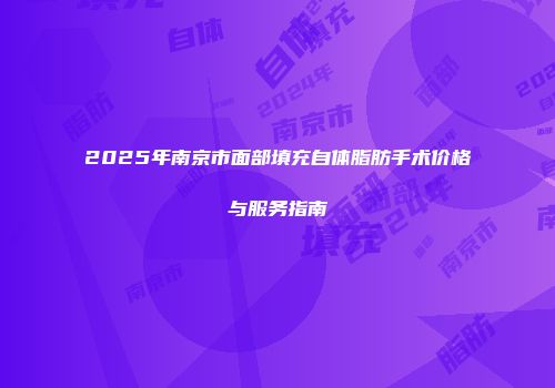 2025年南京市面部填充自体脂肪手术价格与服务指南
