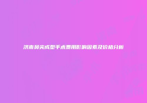 济南鼻尖成型手术费用影响因素及价格分析