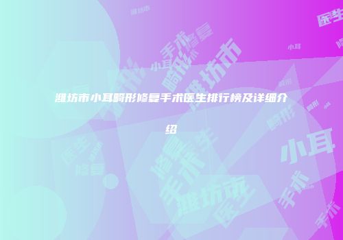 潍坊市小耳畸形修复手术医生排行榜及详细介绍
