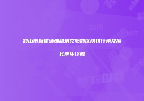 鞍山市自体活细胞填充脸部医院排行榜及擅长医生详解