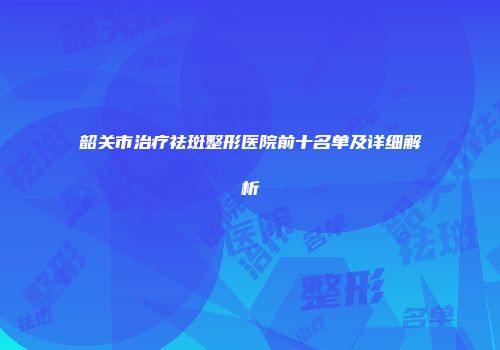 韶关市治疗祛斑整形医院前十名单及详细解析