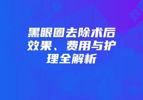 黑眼圈去除术后效果、费用与护理全解析
