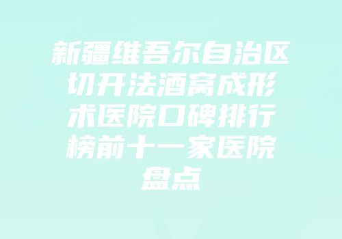 新疆维吾尔自治区切开法酒窝成形术医院口碑排行榜前十一家医院盘点