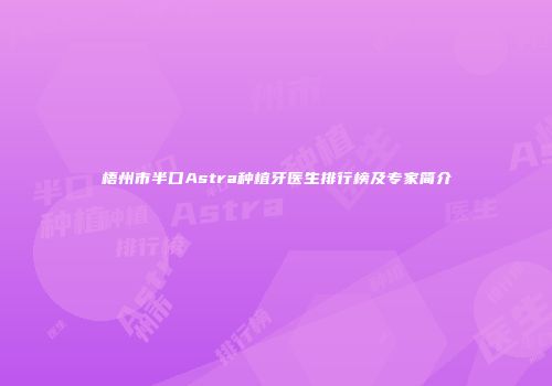 梧州市半口Astra种植牙医生排行榜及专家简介