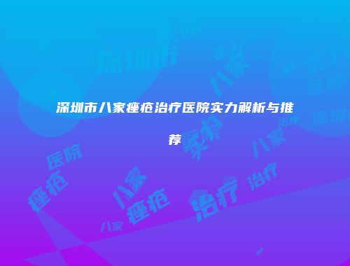 深圳市八家痤疮治疗医院实力解析与推荐