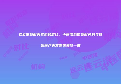 连云港整形美容机构对比:中医院烧伤整形外科与妙馨医疗美容哪家更胜一筹
