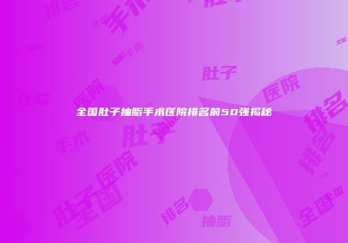 全国肚子抽脂手术医院排名前50强揭秘