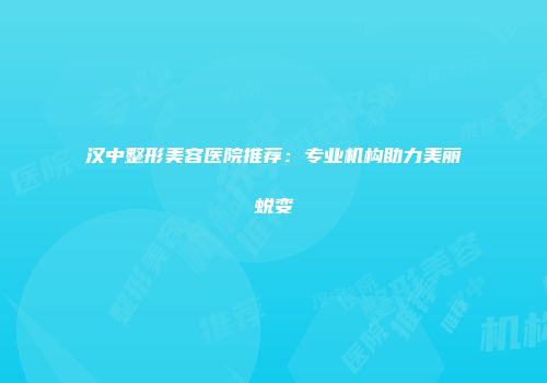汉中整形美容医院推荐：专业机构助力美丽蜕变