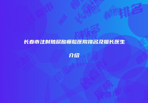 长春市注射玻尿酸瘦脸医院排名及擅长医生介绍