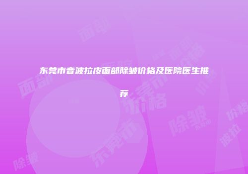 东莞市音波拉皮面部除皱价格及医院医生推荐