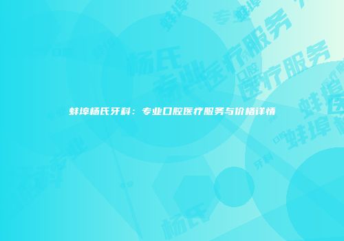 蚌埠杨氏牙科:专业口腔医疗服务与价格详情