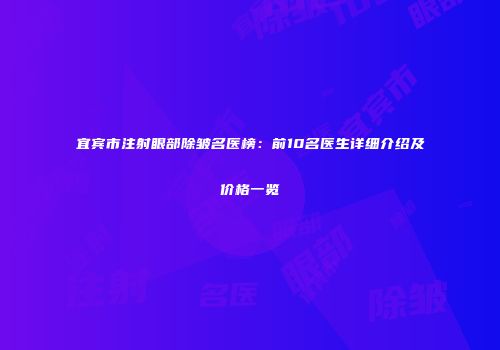 宜宾市注射眼部除皱名医榜：前10名医生详细介绍及价格一览