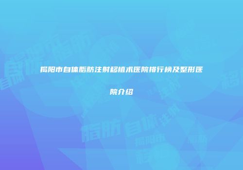 揭阳市自体脂肪注射移植术医院排行榜及整形医院介绍