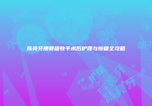 陈亮牙槽骨吸收手术后护理与恢复全攻略
