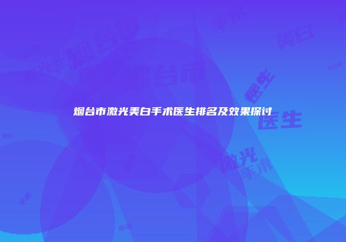 烟台市激光美白手术医生排名及效果探讨