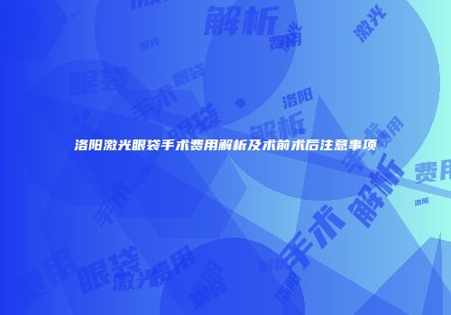 洛阳激光眼袋手术费用解析及术前术后注意事项