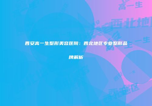 西安高一生整形美容医院：西北地区专业整形品牌解析