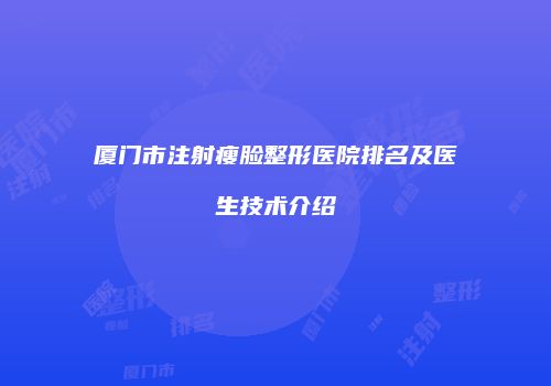 厦门市注射瘦脸整形医院排名及医生技术介绍