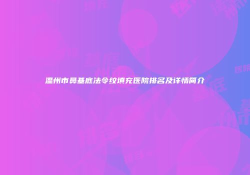温州市鼻基底法令纹填充医院排名及详情简介
