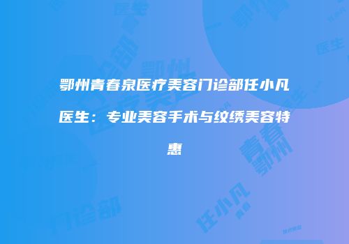 鄂州青春泉医疗美容门诊部任小凡医生:专业美容手术与纹绣美容特惠