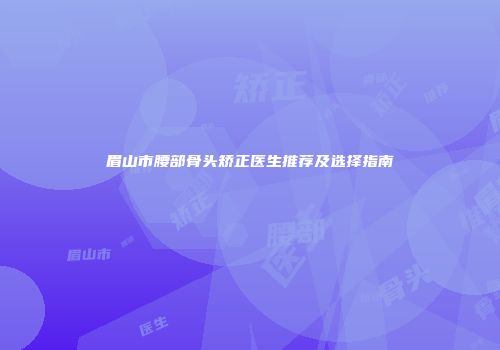 眉山市腰部骨头矫正医生推荐及选择指南