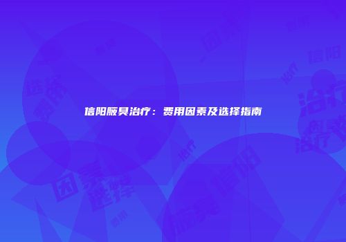 信阳腋臭治疗：费用因素及选择指南