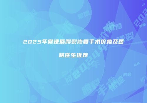 2025年常德唇腭裂修复手术价格及医院医生推荐