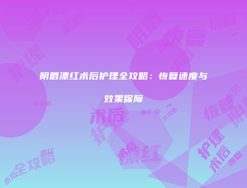 阴唇漂红术后护理全攻略：恢复速度与效果保障